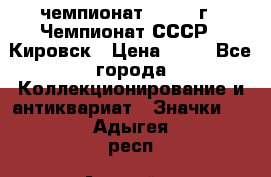 11.1) чемпионат : 1973 г - Чемпионат СССР - Кировск › Цена ­ 99 - Все города Коллекционирование и антиквариат » Значки   . Адыгея респ.,Адыгейск г.